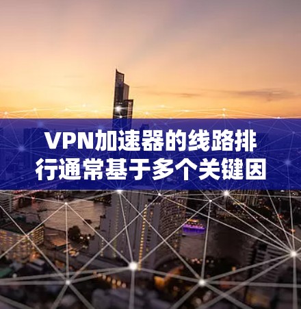 VPN加速器的线路排行通常基于多个关键因素的综合评估,以下是对这些因素的详细分析及其对排名的影响