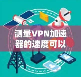 测量VPN加速器的速度可以分为以下几个步骤