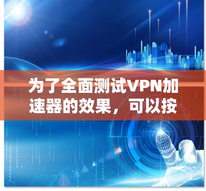 为了全面测试VPN加速器的效果,可以按照以下步骤进行评估