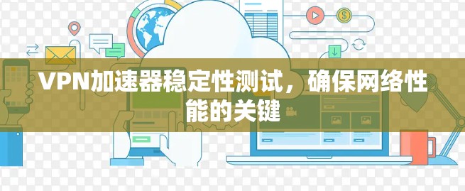 VPN加速器稳定性测试,确保网络性能的关键 VPN加速器稳定性测试,确保网络性能的关键