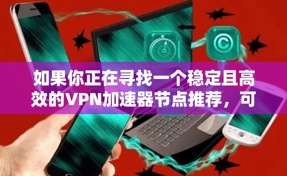 如果你正在寻找一个稳定且高效的VPN加速器节点推荐,可以从以下几个方面考虑 如果你正在寻找一个稳定且高效的VPN加速器节点推荐,可以从以下几个方面考虑