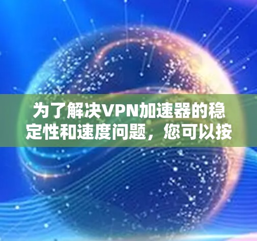 为了解决VPN加速器的稳定性和速度问题,您可以按照以下步骤进行排查和调整