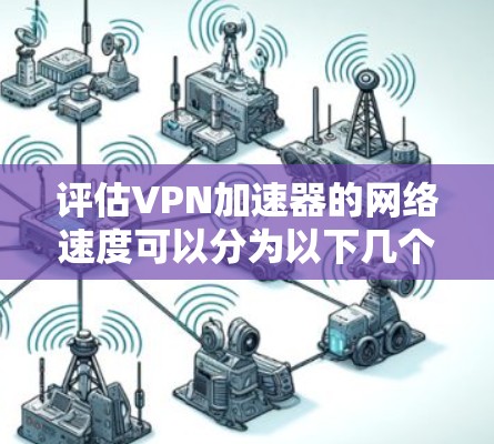 评估VPN加速器的网络速度可以分为以下几个步骤 评估VPN加速器的网络速度可以分为以下几个步骤