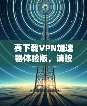 要下载VPN加速器体验版,请按照以下步骤操作
