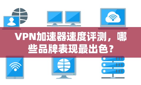 VPN加速器速度评测,哪些品牌表现最出色?