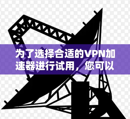 为了选择合适的VPN加速器进行试用，您可以按照以下步骤进行