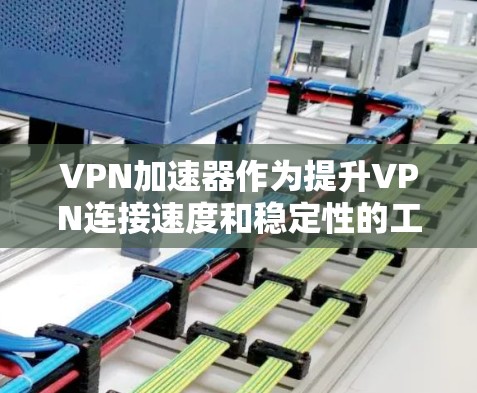 VPN加速器作为提升VPN连接速度和稳定性的工具，提供了一系列优化功能，提升用户的网络使用体验。以下是对VPN加速器使用体验的详细分析和建议