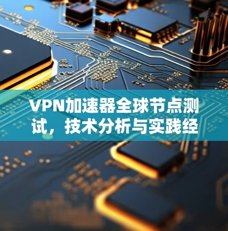 VPN加速器全球节点测试,技术分析与实践经验