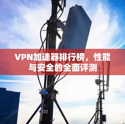 VPN加速器排行榜,性能与安全的全面评测