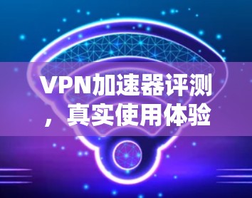 VPN加速器评测,真实使用体验