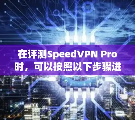 在评测SpeedVPN Pro时,可以按照以下步骤进行