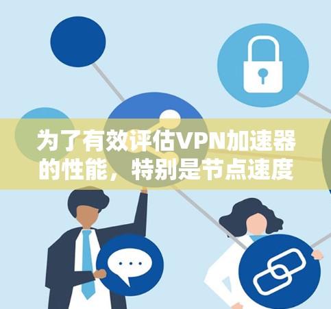 为了有效评估VPN加速器的性能,特别是节点速度,我们可以按照以下步骤进行比较和分析