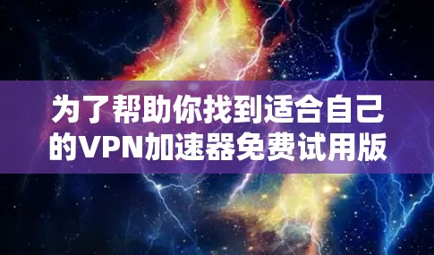 为了帮助你找到适合自己的VPN加速器免费试用版，以下是一个有条理的指南
