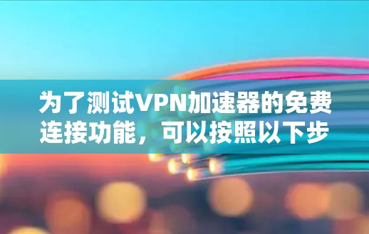 为了测试VPN加速器的免费连接功能,可以按照以下步骤进行 为了测试VPN加速器的免费连接功能,可以按照以下步骤进行