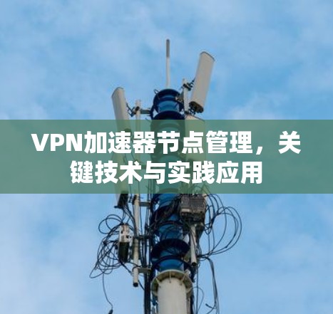 VPN加速器节点管理，关键技术与实践应用