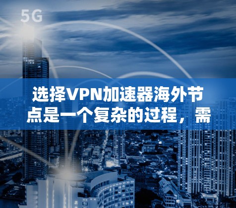 选择VPN加速器海外节点是一个复杂的过程，需要综合考虑多个因素以确保最佳的使用体验。以下是对海外节点选择的详细分析和建议