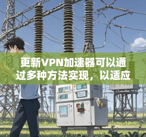 更新VPN加速器可以通过多种方法实现，以适应不同的需求和习惯。以下是几种常见的更新方法及其步骤