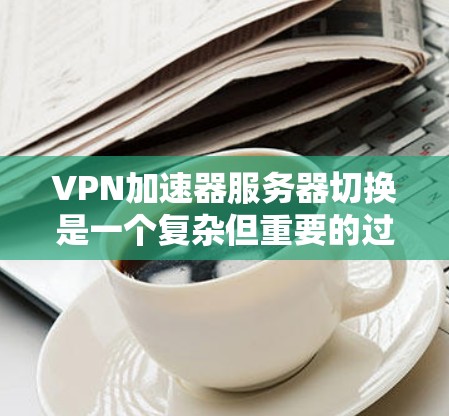 VPN加速器服务器切换是一个复杂但重要的过程,旨在优化网络性能和确保服务的稳定性。以下是对该过程的详细总结