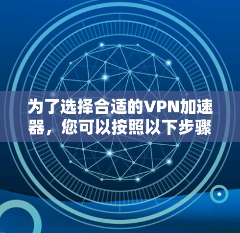为了选择合适的VPN加速器,您可以按照以下步骤进行