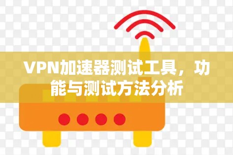 VPN加速器测试工具,功能与测试方法分析
