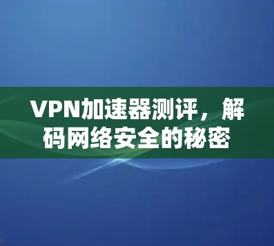 VPN加速器测评,解码网络安全的秘密武器