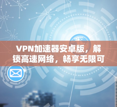 VPN加速器安卓版,解锁高速网络,畅享无限可能