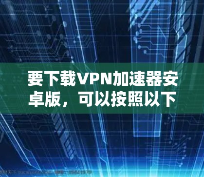 要下载VPN加速器安卓版,可以按照以下步骤操作