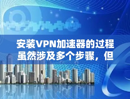 安装VPN加速器的过程虽然涉及多个步骤,但只要按照指引一步步操作,应该能够顺利完成。以下是详细的安装步骤