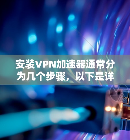 安装VPN加速器通常分为几个步骤,以下是详细的指南