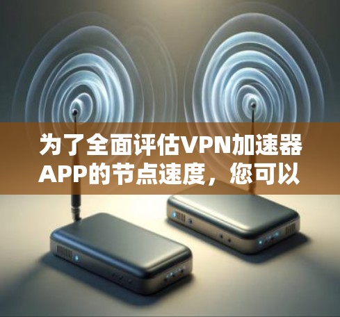 为了全面评估VPN加速器APP的节点速度,您可以按照以下步骤进行测试