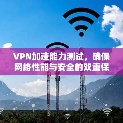 VPN加速能力测试,确保网络性能与安全的双重保障