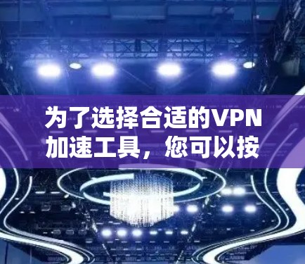 为了选择合适的VPN加速工具，您可以按照以下步骤进行