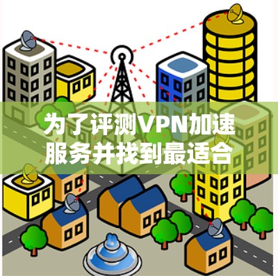 为了评测VPN加速服务并找到最适合自己的方案，以下是一个有条理的步骤指南