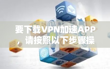 要下载VPN加速APP,请按照以下步骤操作