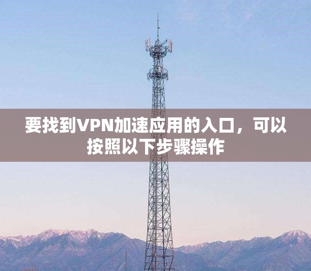 要找到VPN加速应用的入口,可以按照以下步骤操作