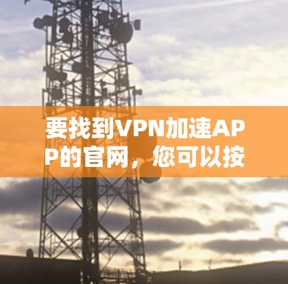 要找到VPN加速APP的官网，您可以按照以下步骤进行