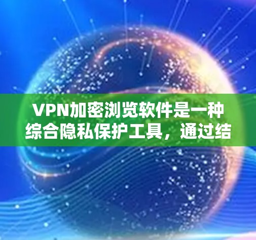 VPN加密浏览软件是一种综合隐私保护工具，通过结合VPN和加密浏览技术，提供多层次的网络安全和隐私保护。以下是对其作用、功能及其注意事项的总结