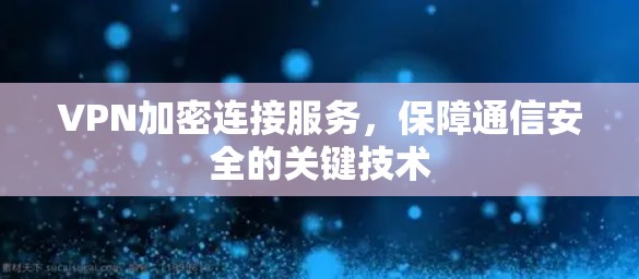 VPN加密连接服务,保障通信安全的关键技术