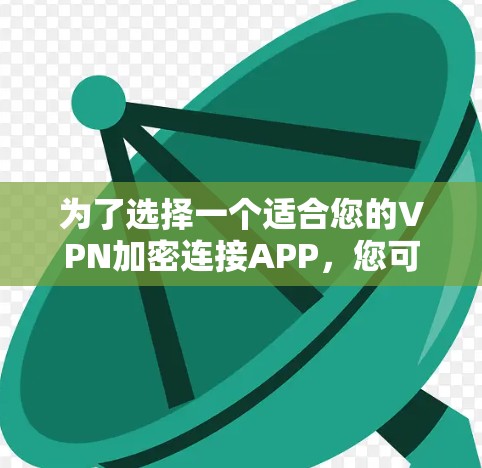 为了选择一个适合您的VPN加密连接APP，您可以按照以下步骤进行