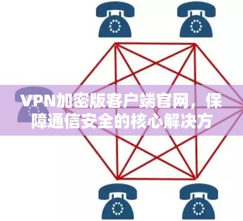 VPN加密版客户端官网,保障通信安全的核心解决方案