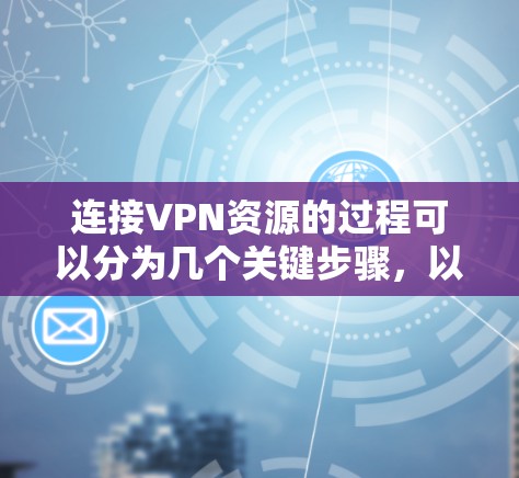 连接VPN资源的过程可以分为几个关键步骤,以下是一个清晰的指南
