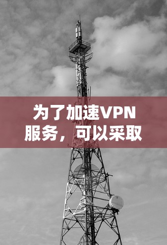 为了加速VPN服务,可以采取以下优化措施