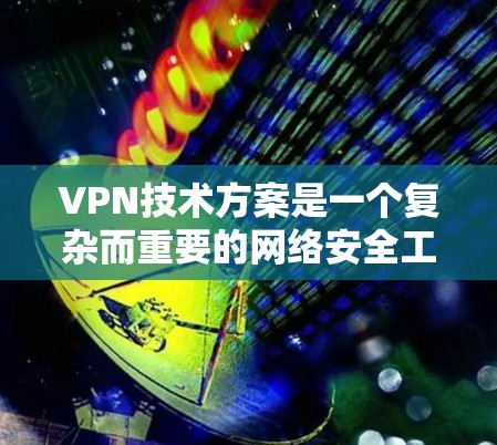 VPN技术方案是一个复杂而重要的网络安全工具，用于提供安全的互联网连接。以下是对VPN技术方案的详细分析和总结