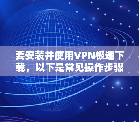 要安装并使用VPN极速下载，以下是常见操作步骤