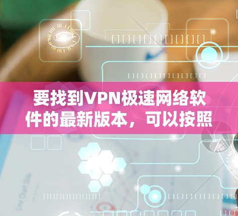要找到VPN极速网络软件的最新版本,可以按照以下步骤进行