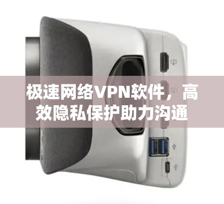 极速网络VPN软件,高效隐私保护助力沟通