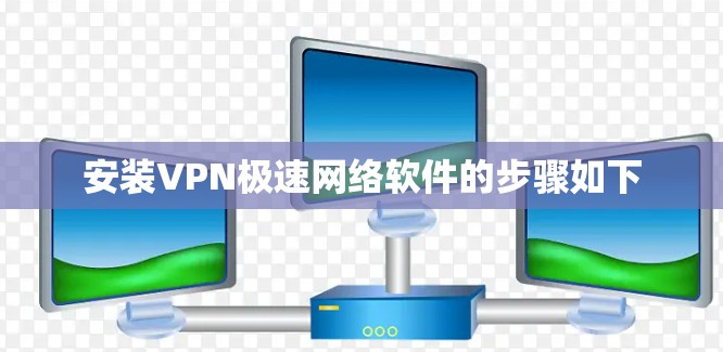 安装VPN极速网络软件的步骤如下