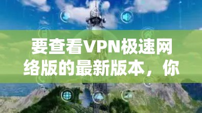 要查看VPN极速网络版的最新版本,你可以按照以下步骤操作