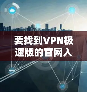 要找到VPN极速版的官网入口,您可以按照以下步骤操作