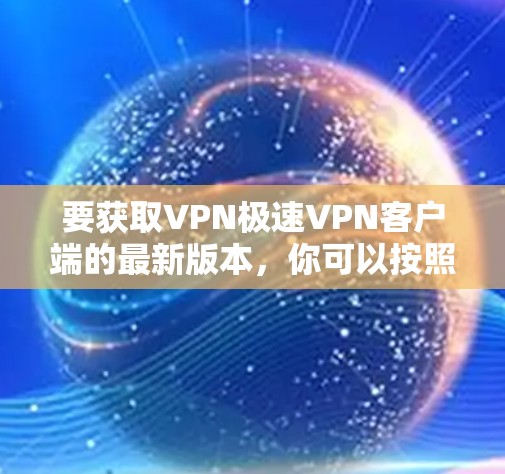 要获取VPN极速VPN客户端的最新版本,你可以按照以下步骤操作 要获取VPN极速VPN客户端的最新版本,你可以按照以下步骤操作